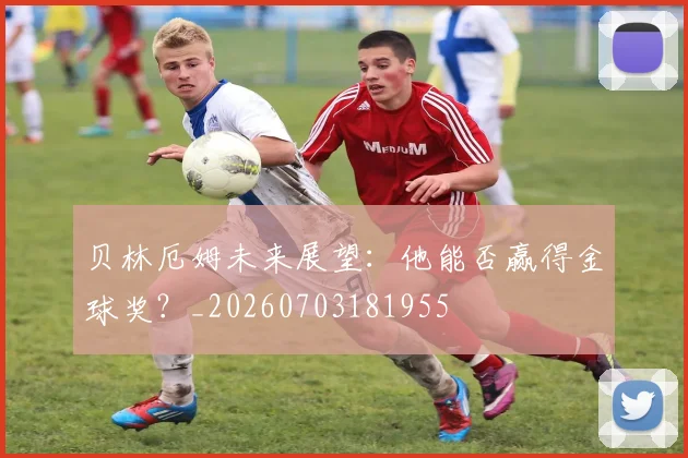贝林厄姆未来展望：他能否赢得金球奖？_20260703181955