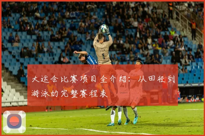 大运会比赛项目全介绍:从田径到游泳的完整赛程表