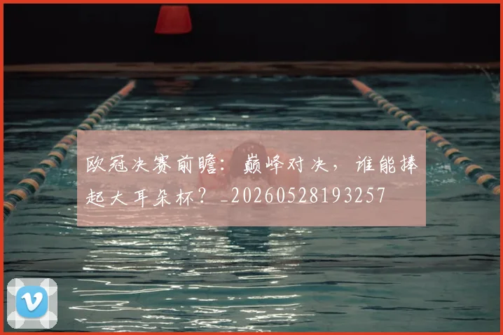 欧冠决赛前瞻:巅峰对决,谁能捧起大耳朵杯?_20260528193257
