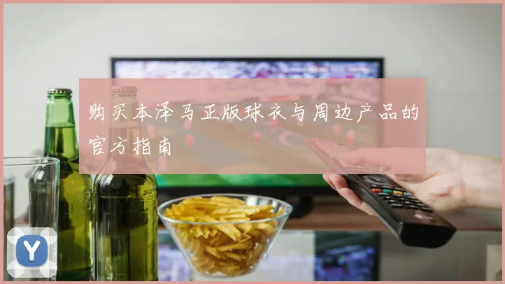 购买本泽马正版球衣与周边产品的官方指南