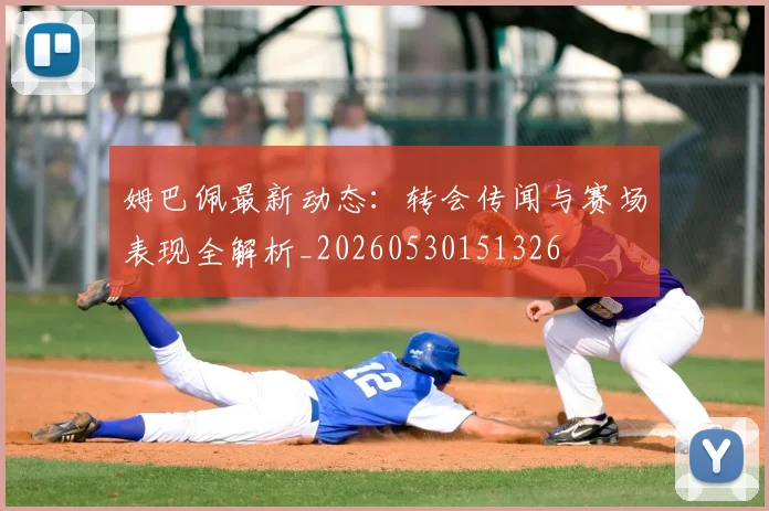 姆巴佩最新动态：转会传闻与赛场表现全解析_20260530151326