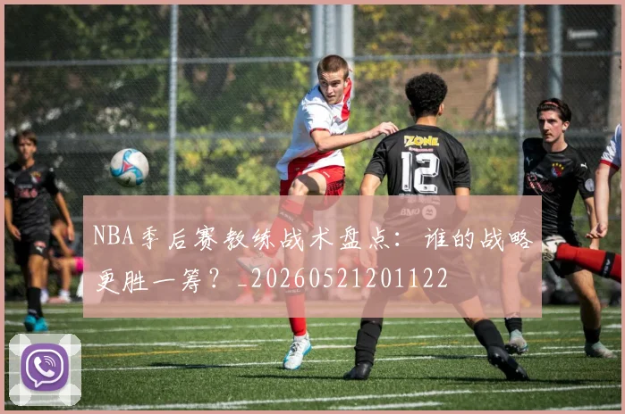 NBA季后赛教练战术盘点：谁的战略更胜一筹？_20260521201122
