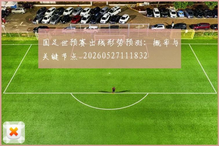 国足世预赛出线形势预测:概率与关键节点_20260527111832