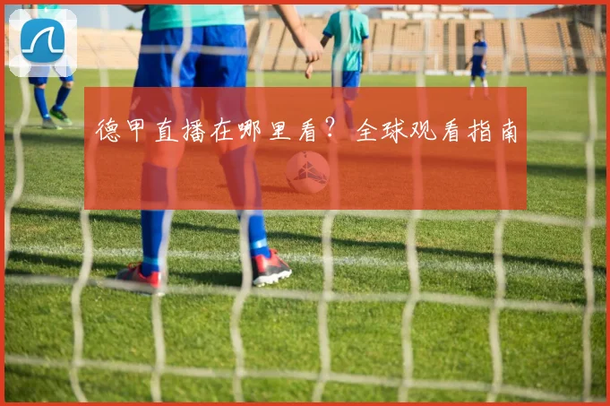 德甲直播在哪里看？全球观看指南