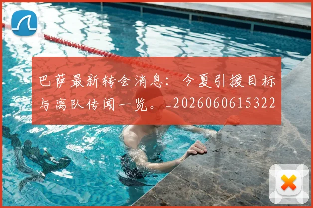 巴萨最新转会消息:今夏引援目标与离队传闻一览。_20260606153221