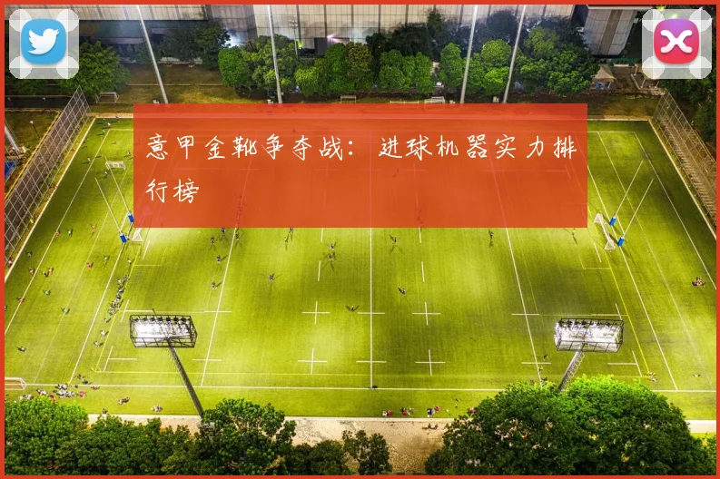 意甲金靴争夺战:进球机器实力排行榜