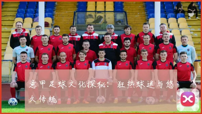 意甲足球文化探秘:狂热球迷与悠久传统
