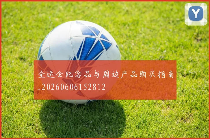 全运会纪念品与周边产品购买指南_20260606152812