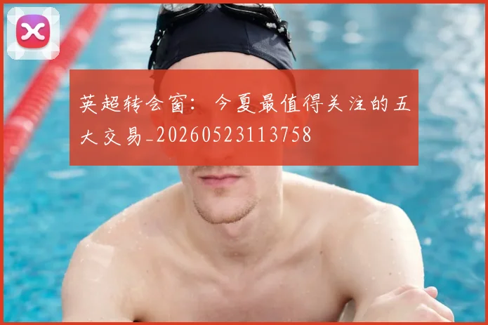 英超转会窗:今夏最值得关注的五大交易_20260523113758