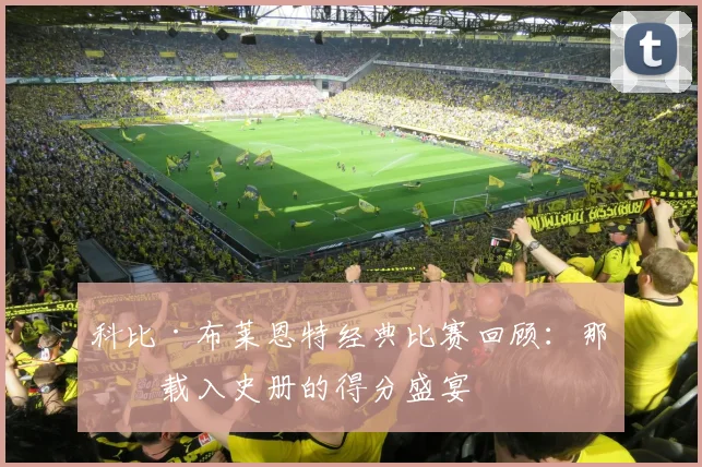 科比·布莱恩特经典比赛回顾：那些载入史册的得分盛宴