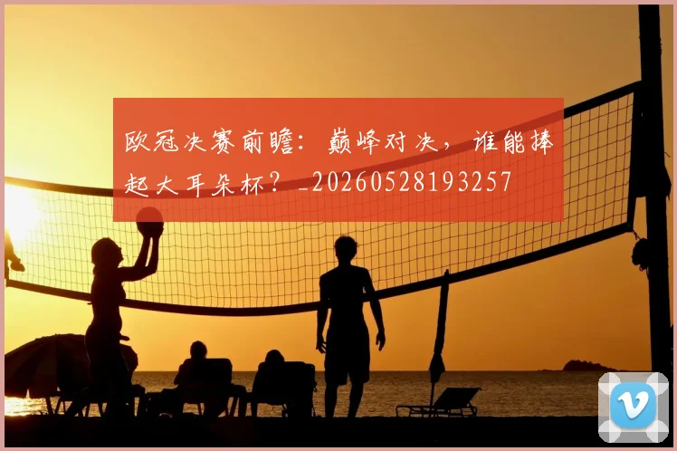 欧冠决赛前瞻:巅峰对决,谁能捧起大耳朵杯?_20260528193257