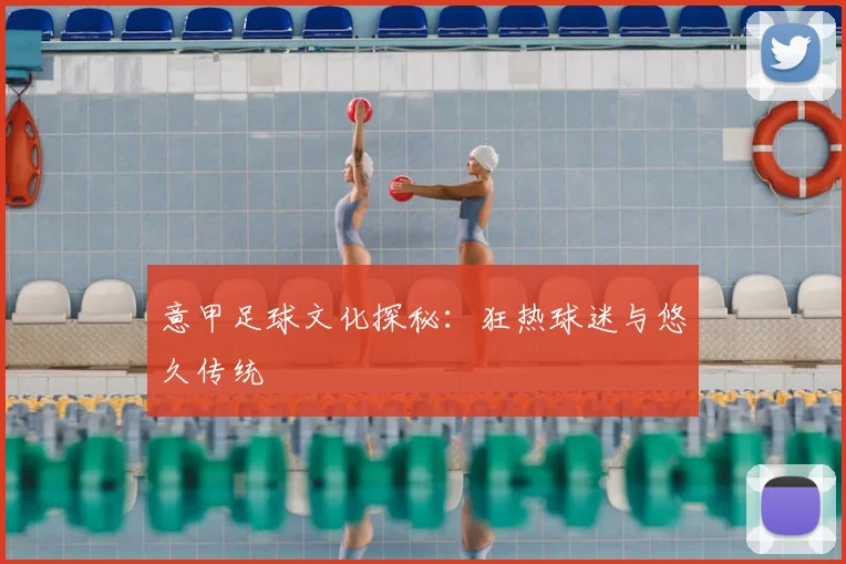 意甲足球文化探秘:狂热球迷与悠久传统