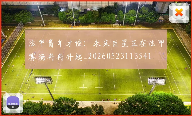 法甲青年才俊:未来巨星正在法甲赛场冉冉升起_20260523113541