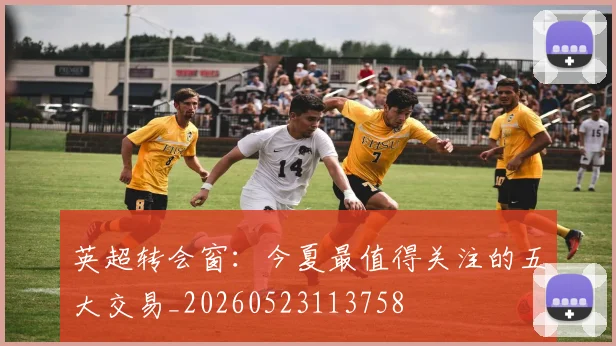 英超转会窗：今夏最值得关注的五大交易_20260523113758
