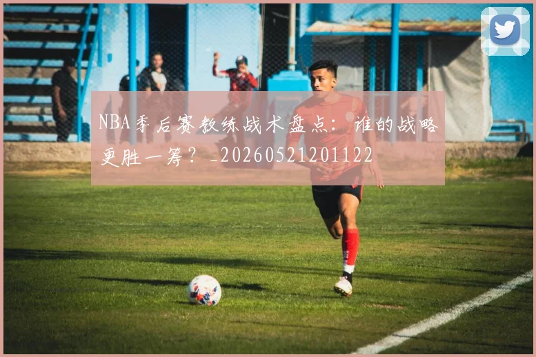 NBA季后赛教练战术盘点：谁的战略更胜一筹？_20260521201122