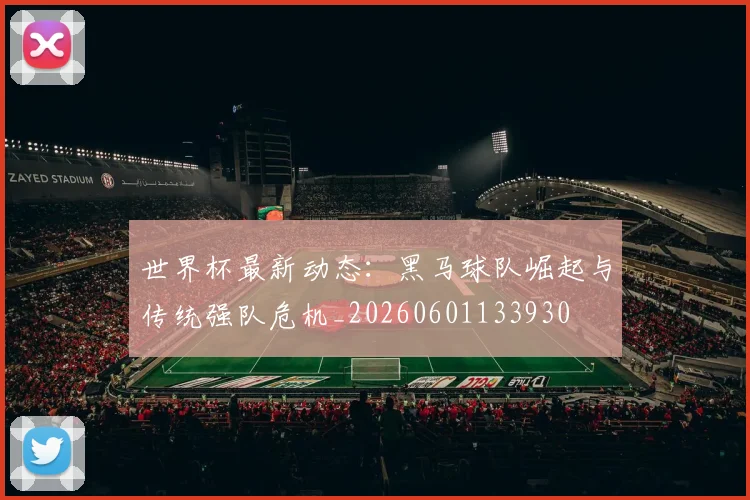世界杯最新动态:黑马球队崛起与传统强队危机_20260601133930