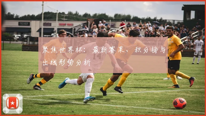 聚焦世界杯:最新赛果、积分榜与出线形势分析