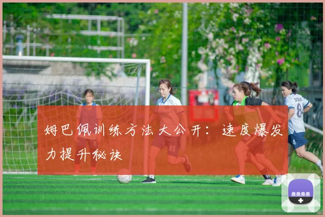 姆巴佩训练方法大公开：速度爆发力提升秘诀
