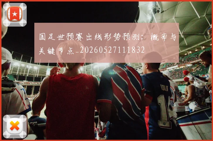 国足世预赛出线形势预测:概率与关键节点_20260527111832